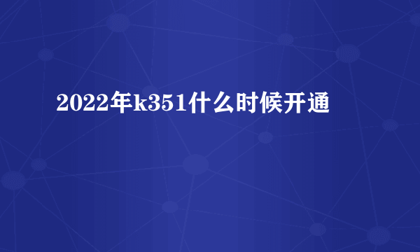 2022年k351什么时候开通