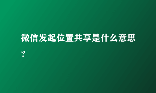 微信发起位置共享是什么意思？