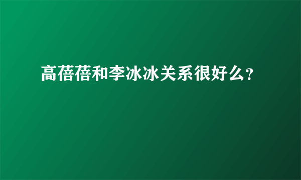 高蓓蓓和李冰冰关系很好么？