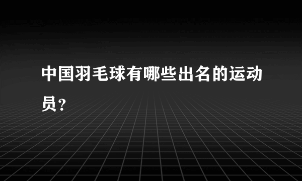 中国羽毛球有哪些出名的运动员？