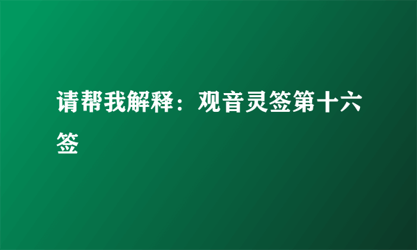 请帮我解释：观音灵签第十六签