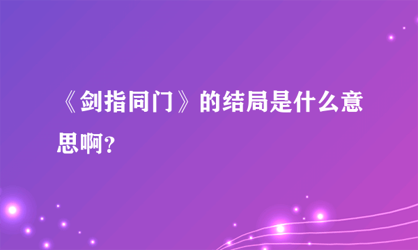 《剑指同门》的结局是什么意思啊？