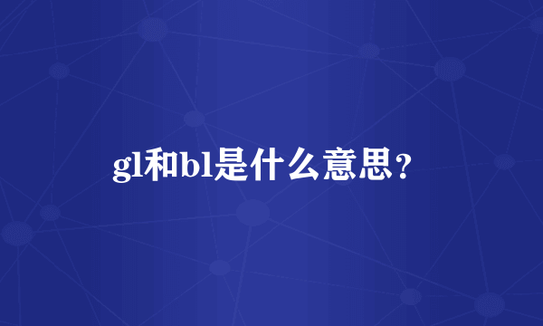 gl和bl是什么意思？