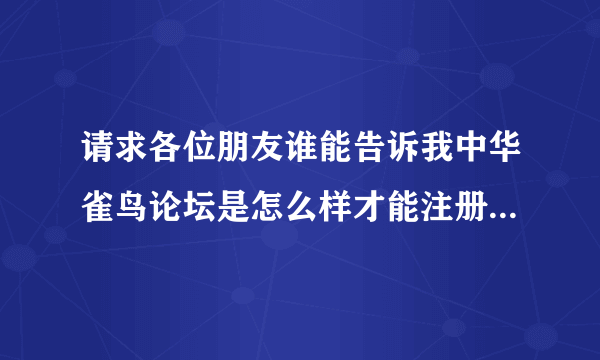 请求各位朋友谁能告诉我中华雀鸟论坛是怎么样才能注册呢？我是个鸟迷，谢谢各位朋友！