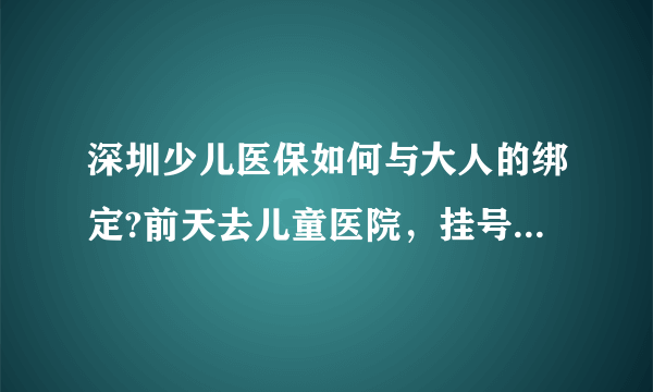 深圳少儿医保如何与大人的绑定?前天去儿童医院，挂号时说要与大人医保绑定才能用。