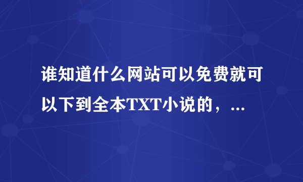 谁知道什么网站可以免费就可以下到全本TXT小说的，像飞库网一样的呀，拜求.....