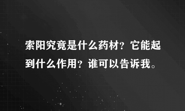 索阳究竟是什么药材？它能起到什么作用？谁可以告诉我。