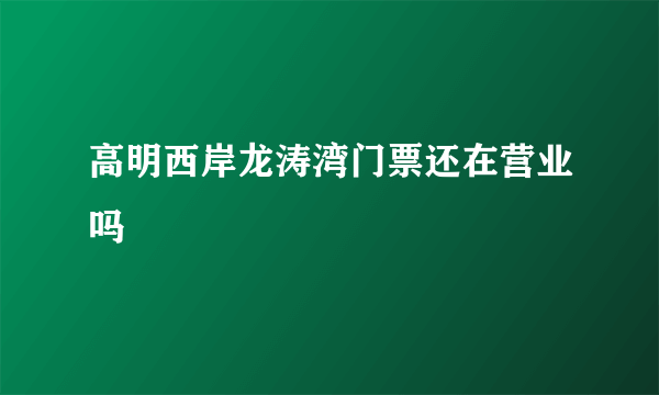 高明西岸龙涛湾门票还在营业吗