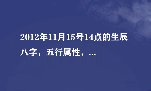 2012年11月15号14点的生辰八字，五行属性，适合取名的汉字