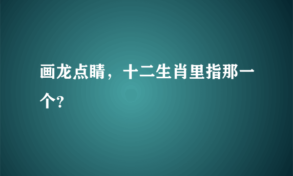 画龙点睛，十二生肖里指那一个？