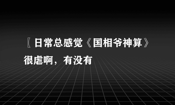 〖日常总感觉《国相爷神算》很虐啊，有没有