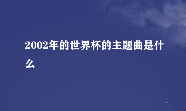 2002年的世界杯的主题曲是什么