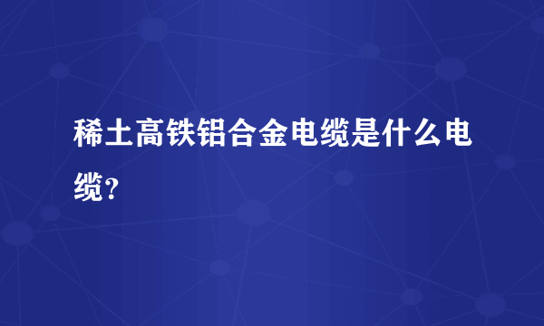 稀土高铁铝合金电缆是什么电缆？