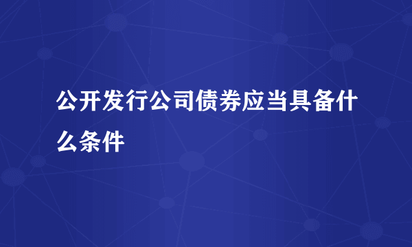 公开发行公司债券应当具备什么条件