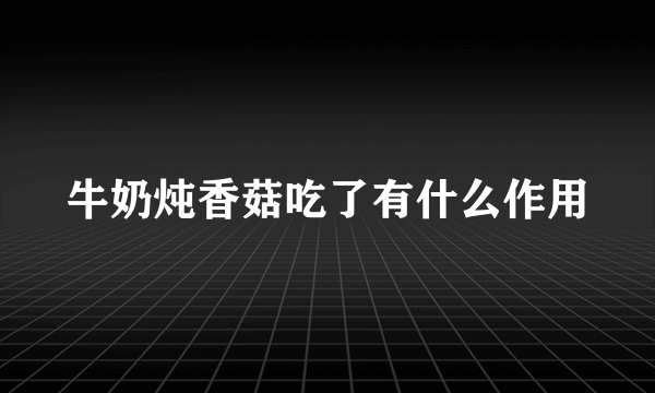 牛奶炖香菇吃了有什么作用