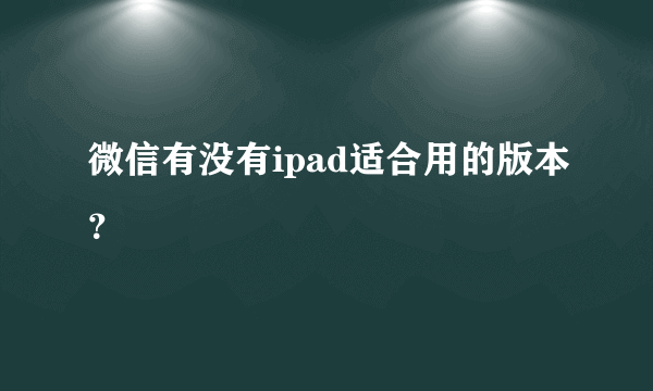 微信有没有ipad适合用的版本？