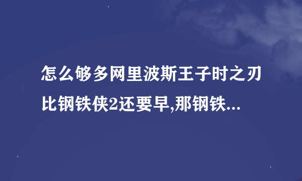 怎么够多网里波斯王子时之刃比钢铁侠2还要早,那钢铁侠什么时侯有啊