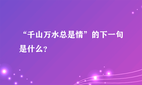 “千山万水总是情”的下一句是什么？