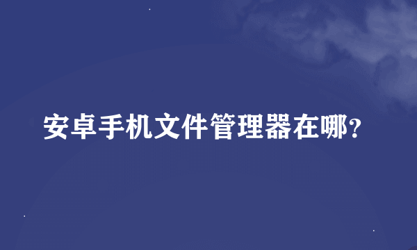 安卓手机文件管理器在哪？