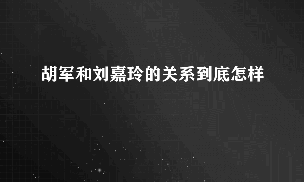 胡军和刘嘉玲的关系到底怎样