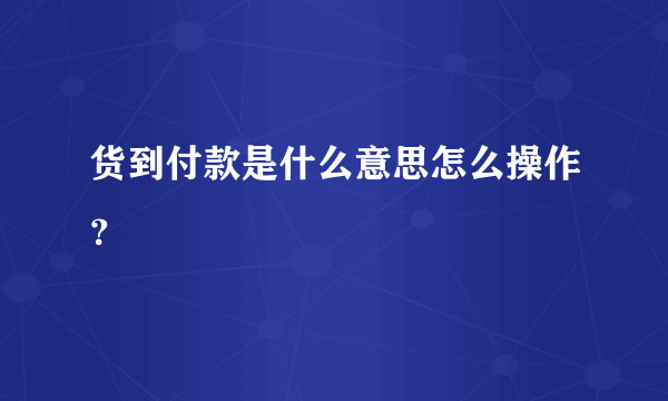 货到付款是什么意思怎么操作？