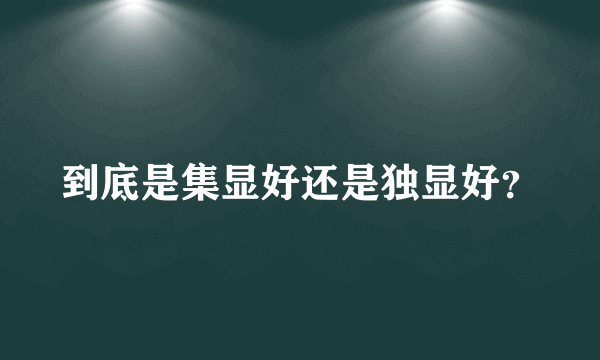 到底是集显好还是独显好？