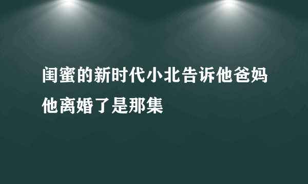 闺蜜的新时代小北告诉他爸妈他离婚了是那集