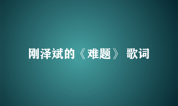 刚泽斌的《难题》 歌词