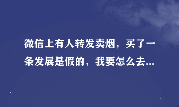 微信上有人转发卖烟，买了一条发展是假的，我要怎么去有关部门举报，那是我朋友介绍的一个人在朋友圈卖的