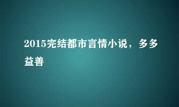 2015完结都市言情小说，多多益善