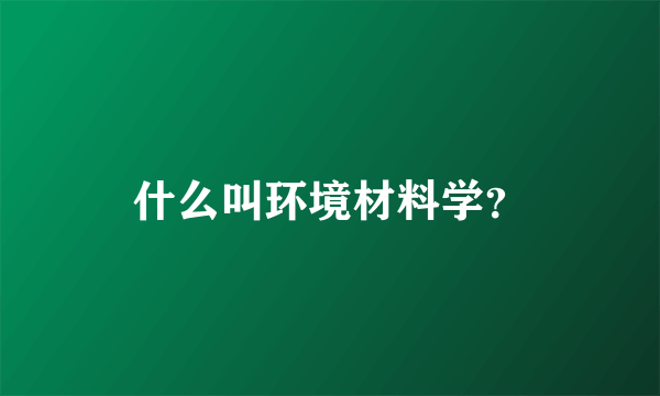 什么叫环境材料学？