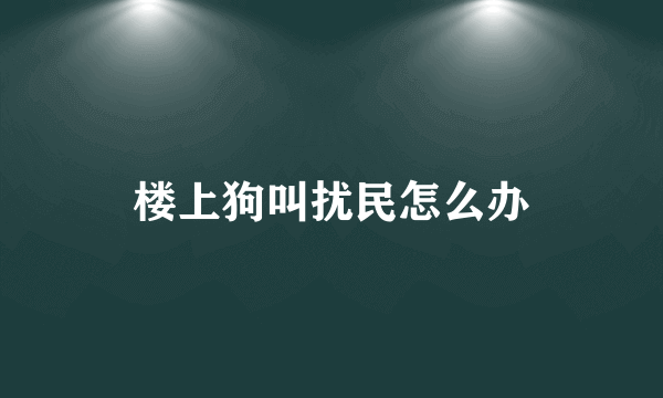 楼上狗叫扰民怎么办