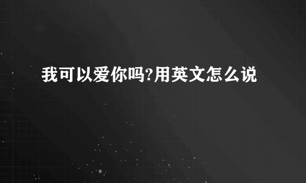 我可以爱你吗?用英文怎么说