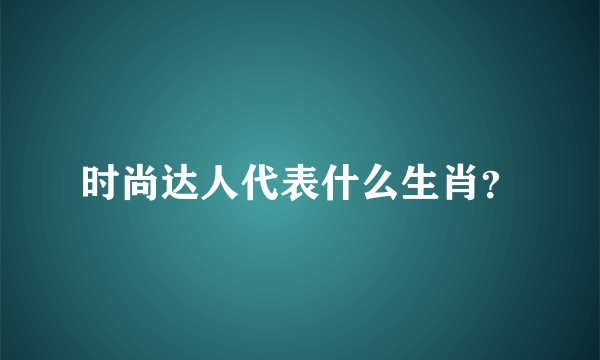 时尚达人代表什么生肖？