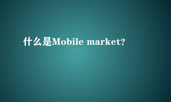 什么是Mobile market？