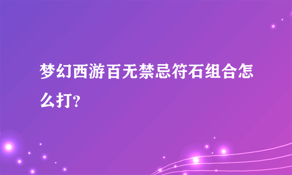 梦幻西游百无禁忌符石组合怎么打？