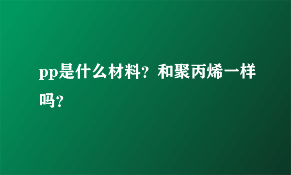 pp是什么材料？和聚丙烯一样吗？