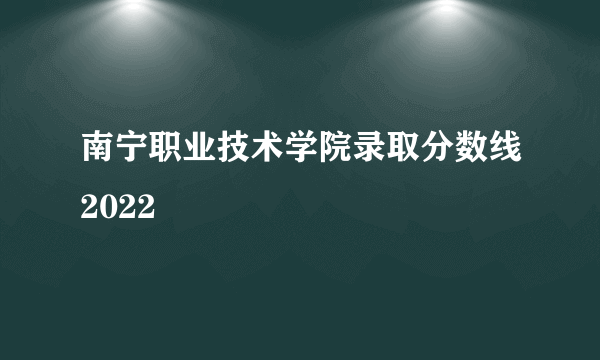 南宁职业技术学院录取分数线2022