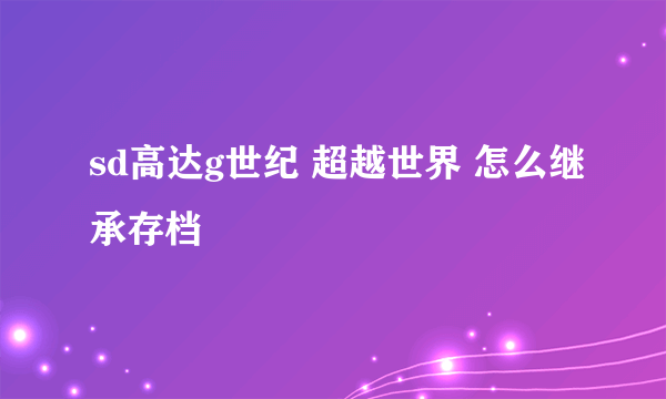 sd高达g世纪 超越世界 怎么继承存档