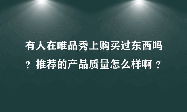 有人在唯品秀上购买过东西吗？推荐的产品质量怎么样啊 ？