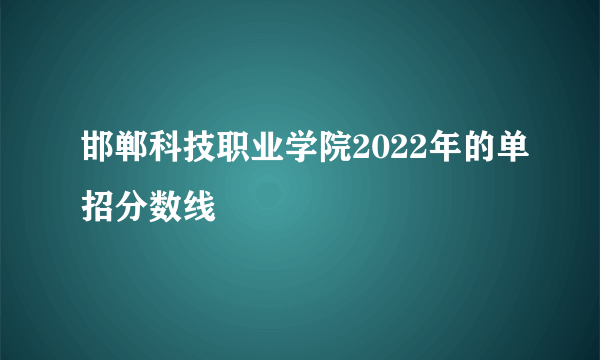 邯郸科技职业学院2022年的单招分数线