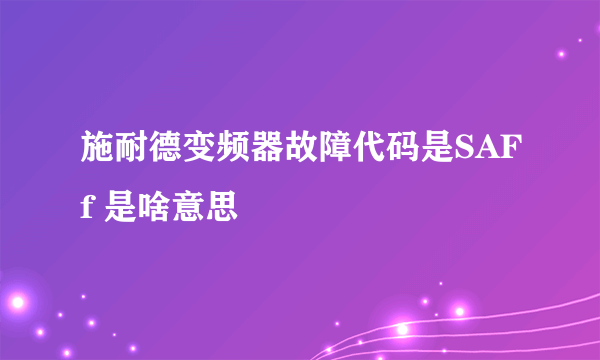 施耐德变频器故障代码是SAFf 是啥意思