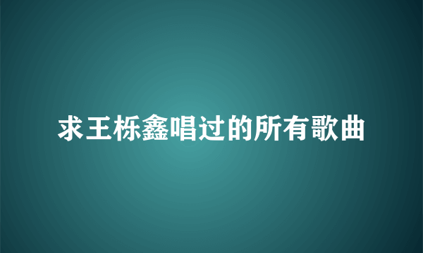 求王栎鑫唱过的所有歌曲