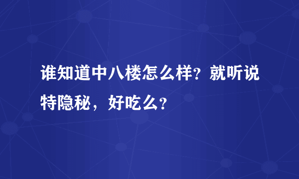 谁知道中八楼怎么样？就听说特隐秘，好吃么？