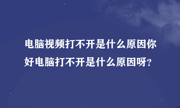 电脑视频打不开是什么原因你好电脑打不开是什么原因呀？