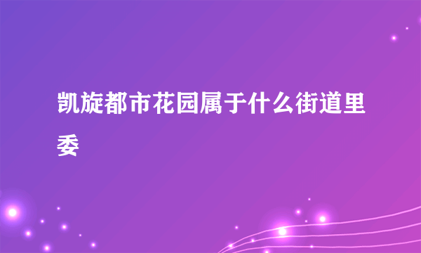 凯旋都市花园属于什么街道里委