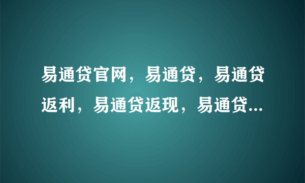 易通贷官网，易通贷，易通贷返利，易通贷返现，易通贷安全吗，易通贷怎么样