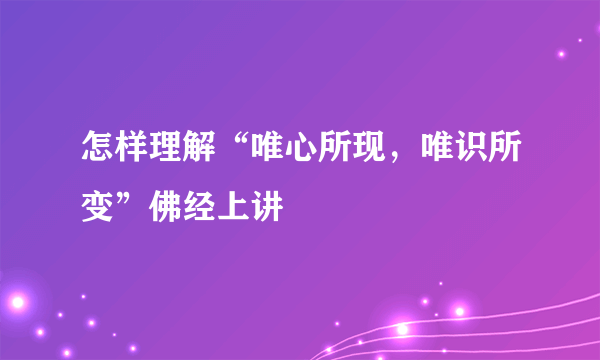 怎样理解“唯心所现，唯识所变”佛经上讲