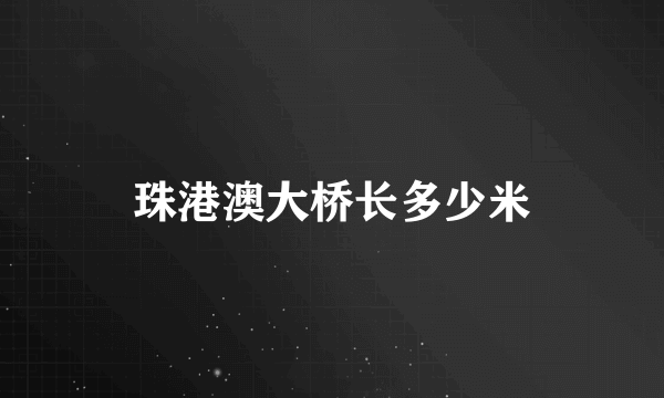 珠港澳大桥长多少米