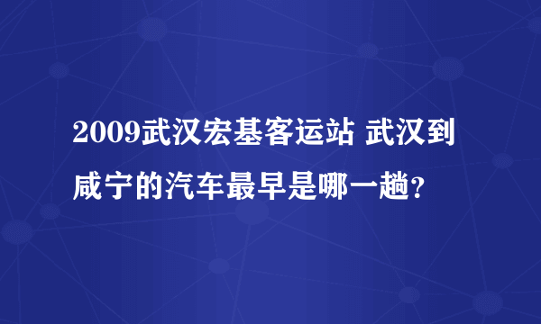 2009武汉宏基客运站 武汉到咸宁的汽车最早是哪一趟？